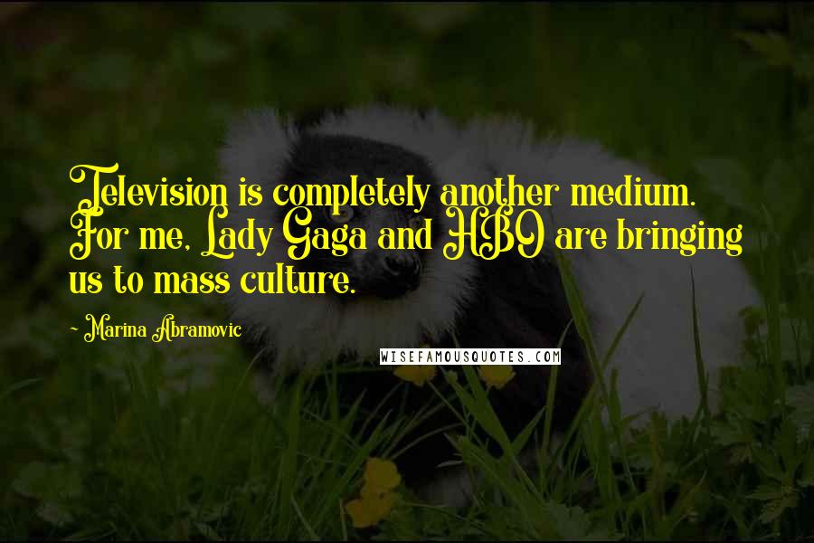 Marina Abramovic Quotes: Television is completely another medium. For me, Lady Gaga and HBO are bringing us to mass culture.