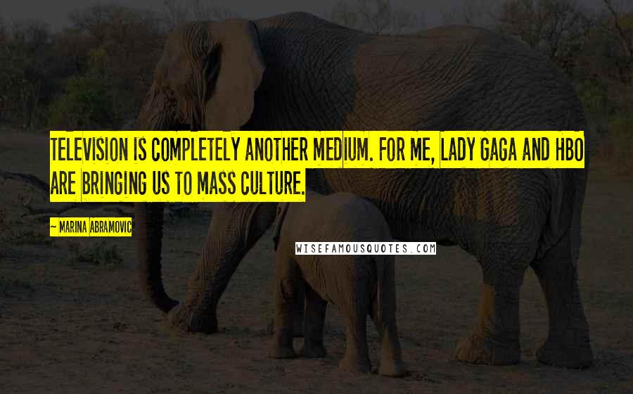Marina Abramovic Quotes: Television is completely another medium. For me, Lady Gaga and HBO are bringing us to mass culture.