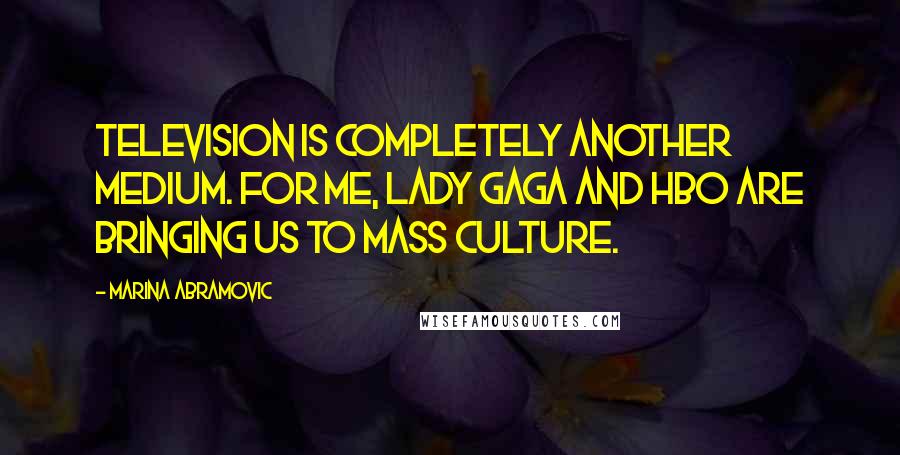 Marina Abramovic Quotes: Television is completely another medium. For me, Lady Gaga and HBO are bringing us to mass culture.