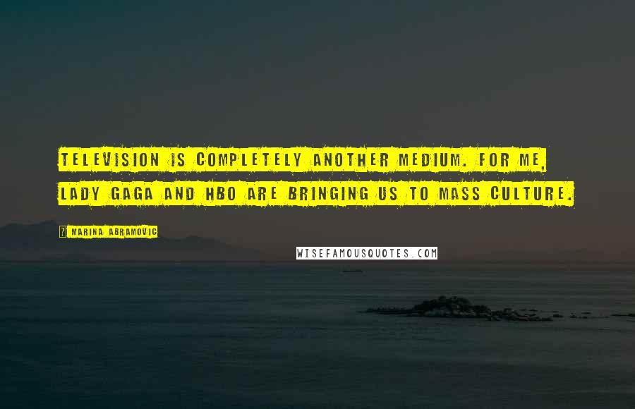 Marina Abramovic Quotes: Television is completely another medium. For me, Lady Gaga and HBO are bringing us to mass culture.