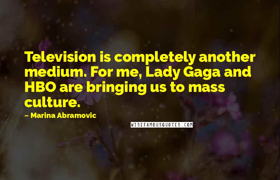 Marina Abramovic Quotes: Television is completely another medium. For me, Lady Gaga and HBO are bringing us to mass culture.
