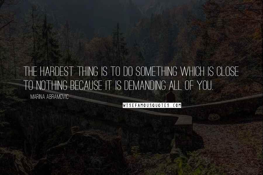 Marina Abramovic Quotes: The hardest thing is to do something which is close to nothing because it is demanding all of you.