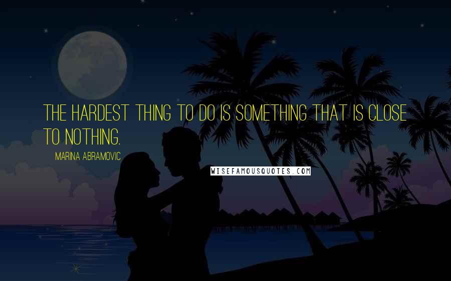 Marina Abramovic Quotes: The hardest thing to do is something that is close to nothing.