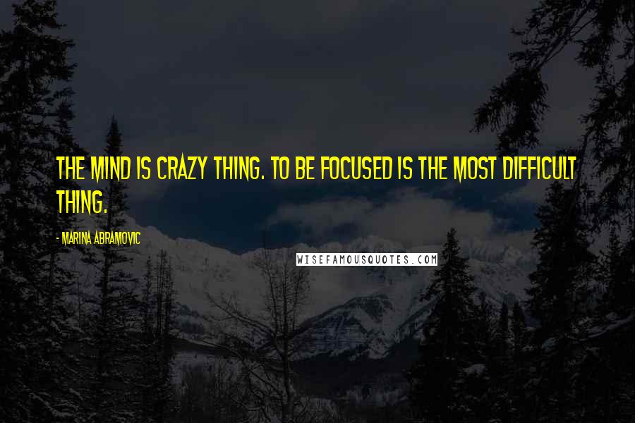 Marina Abramovic Quotes: The mind is crazy thing. To be focused is the most difficult thing.