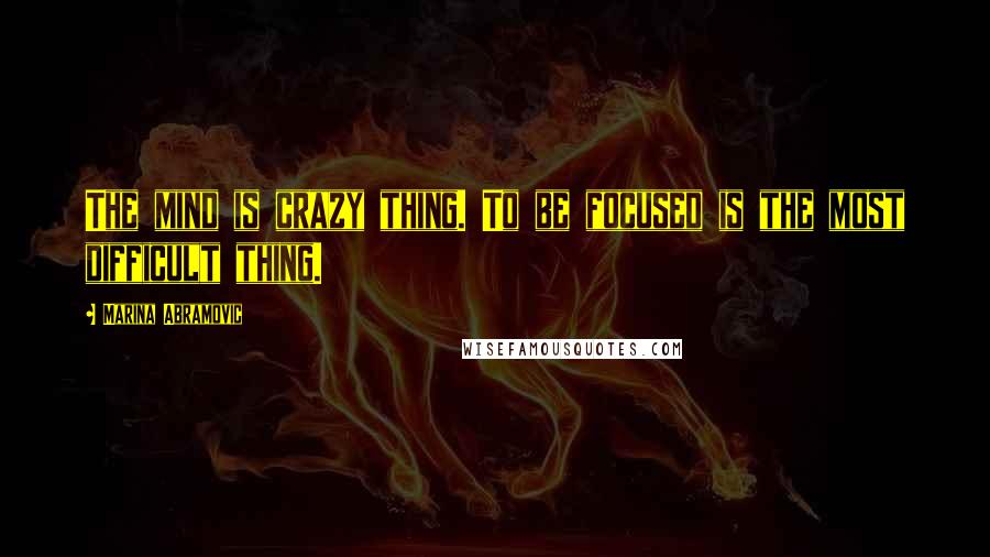 Marina Abramovic Quotes: The mind is crazy thing. To be focused is the most difficult thing.