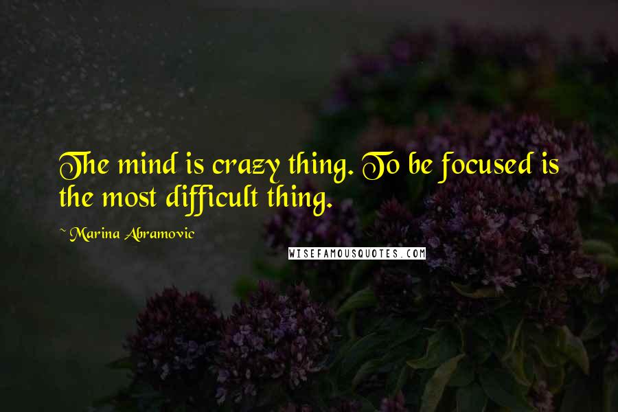 Marina Abramovic Quotes: The mind is crazy thing. To be focused is the most difficult thing.