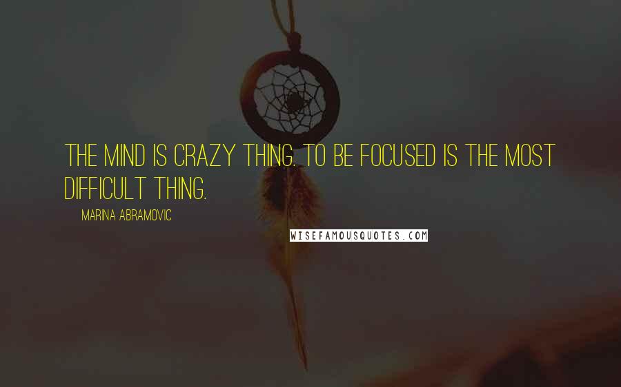 Marina Abramovic Quotes: The mind is crazy thing. To be focused is the most difficult thing.