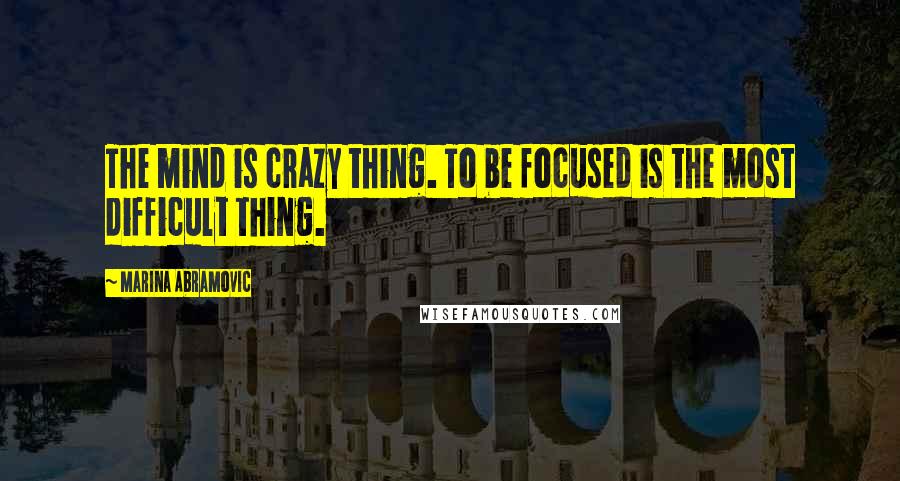 Marina Abramovic Quotes: The mind is crazy thing. To be focused is the most difficult thing.