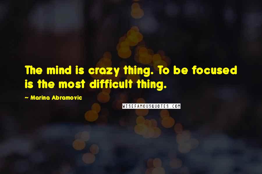 Marina Abramovic Quotes: The mind is crazy thing. To be focused is the most difficult thing.