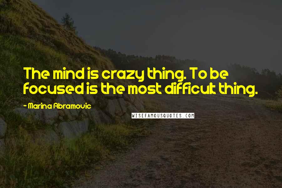 Marina Abramovic Quotes: The mind is crazy thing. To be focused is the most difficult thing.