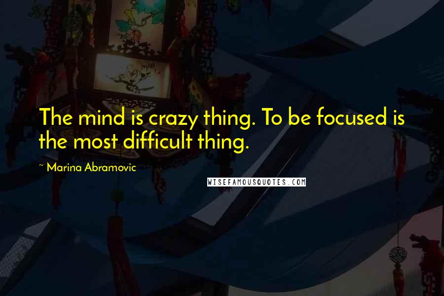 Marina Abramovic Quotes: The mind is crazy thing. To be focused is the most difficult thing.