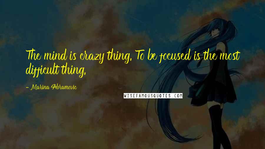 Marina Abramovic Quotes: The mind is crazy thing. To be focused is the most difficult thing.