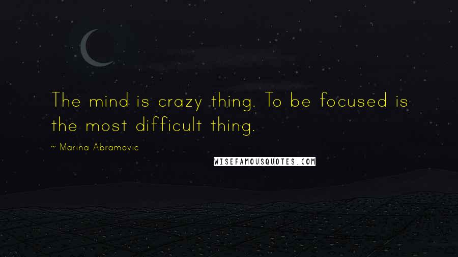 Marina Abramovic Quotes: The mind is crazy thing. To be focused is the most difficult thing.