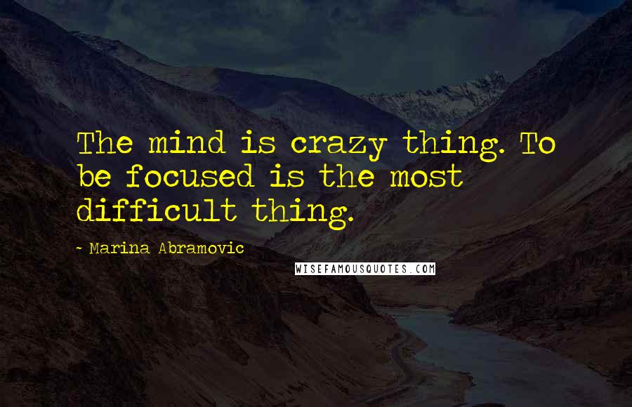 Marina Abramovic Quotes: The mind is crazy thing. To be focused is the most difficult thing.