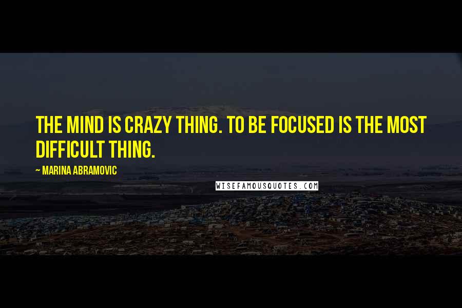 Marina Abramovic Quotes: The mind is crazy thing. To be focused is the most difficult thing.