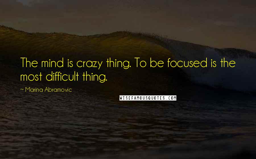 Marina Abramovic Quotes: The mind is crazy thing. To be focused is the most difficult thing.