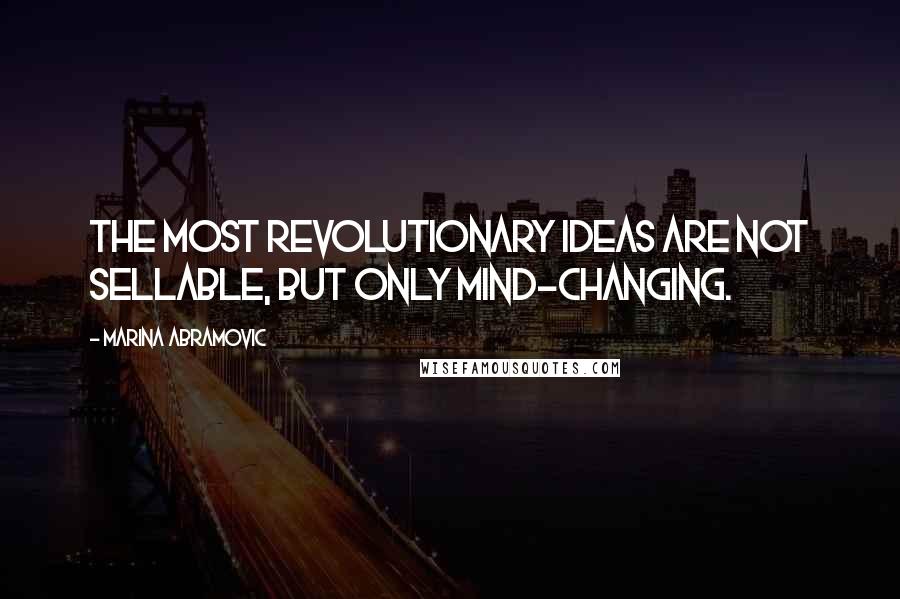 Marina Abramovic Quotes: The most revolutionary ideas are not sellable, but only mind-changing.