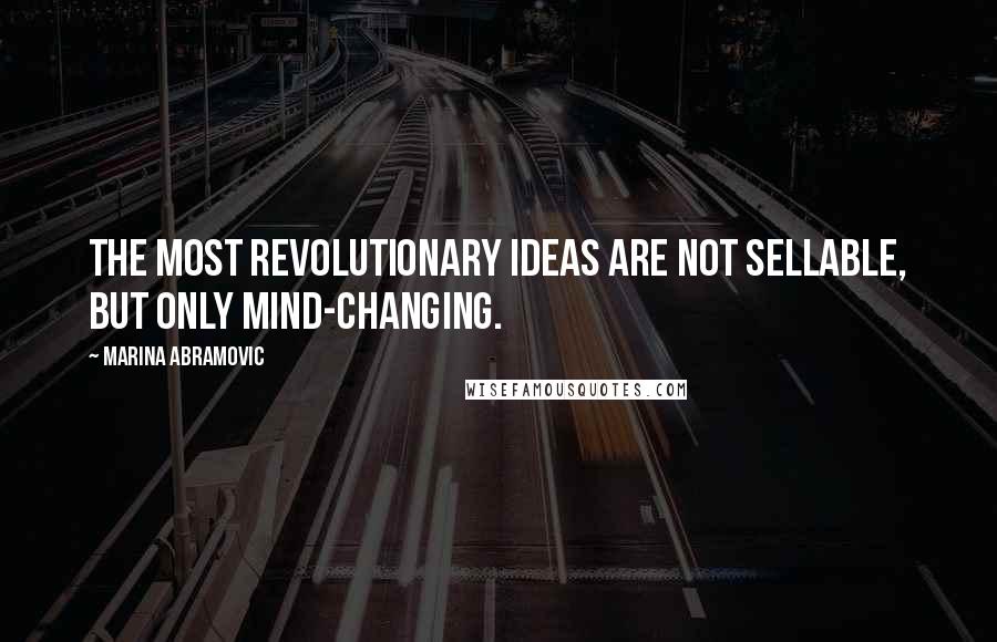 Marina Abramovic Quotes: The most revolutionary ideas are not sellable, but only mind-changing.