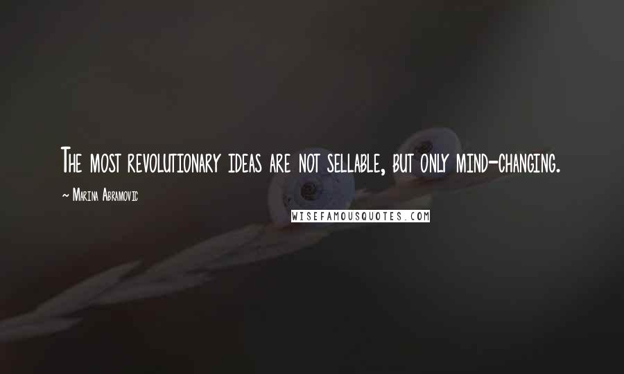 Marina Abramovic Quotes: The most revolutionary ideas are not sellable, but only mind-changing.