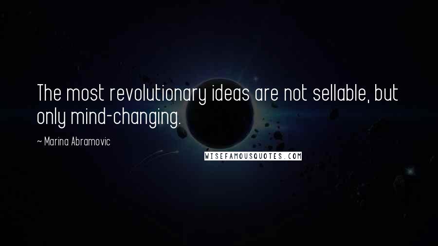 Marina Abramovic Quotes: The most revolutionary ideas are not sellable, but only mind-changing.