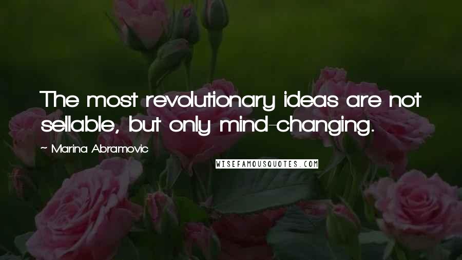 Marina Abramovic Quotes: The most revolutionary ideas are not sellable, but only mind-changing.