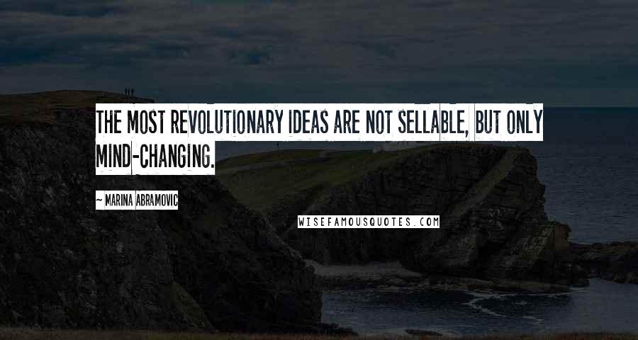 Marina Abramovic Quotes: The most revolutionary ideas are not sellable, but only mind-changing.