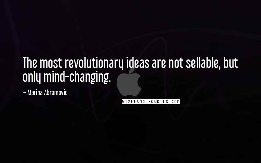 Marina Abramovic Quotes: The most revolutionary ideas are not sellable, but only mind-changing.