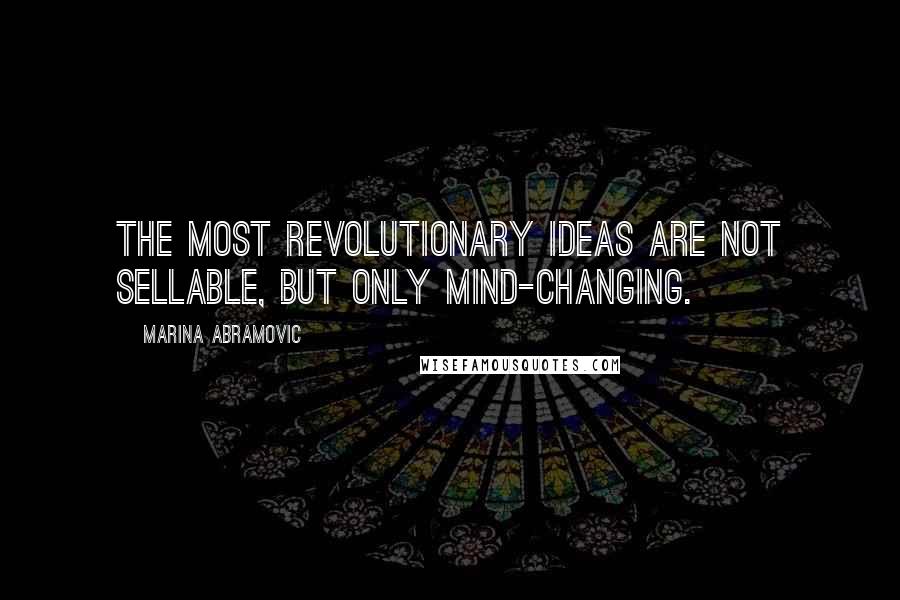 Marina Abramovic Quotes: The most revolutionary ideas are not sellable, but only mind-changing.