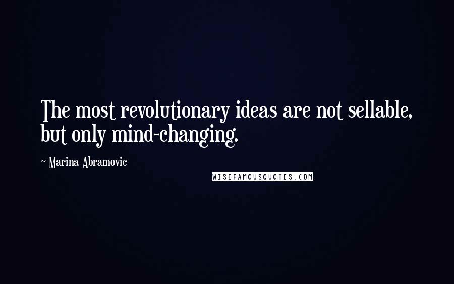 Marina Abramovic Quotes: The most revolutionary ideas are not sellable, but only mind-changing.