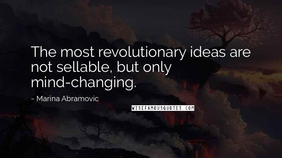 Marina Abramovic Quotes: The most revolutionary ideas are not sellable, but only mind-changing.