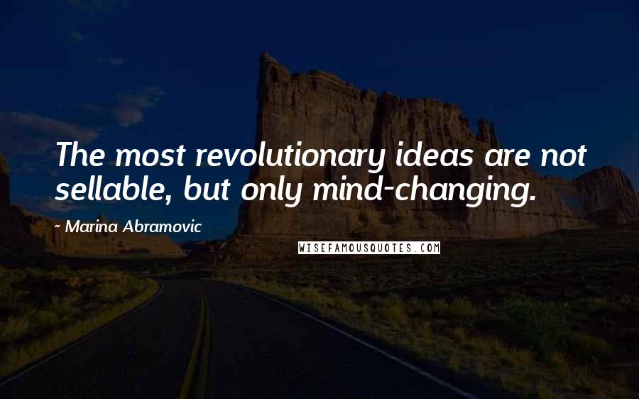 Marina Abramovic Quotes: The most revolutionary ideas are not sellable, but only mind-changing.