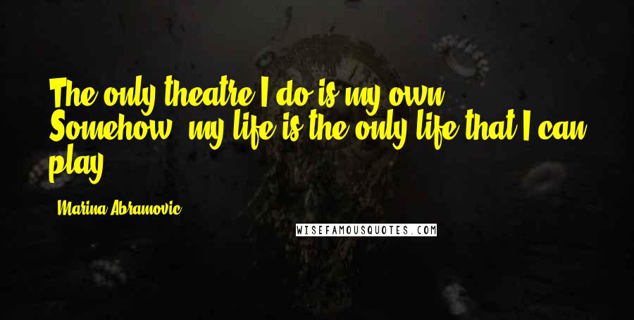 Marina Abramovic Quotes: The only theatre I do is my own. Somehow, my life is the only life that I can play.