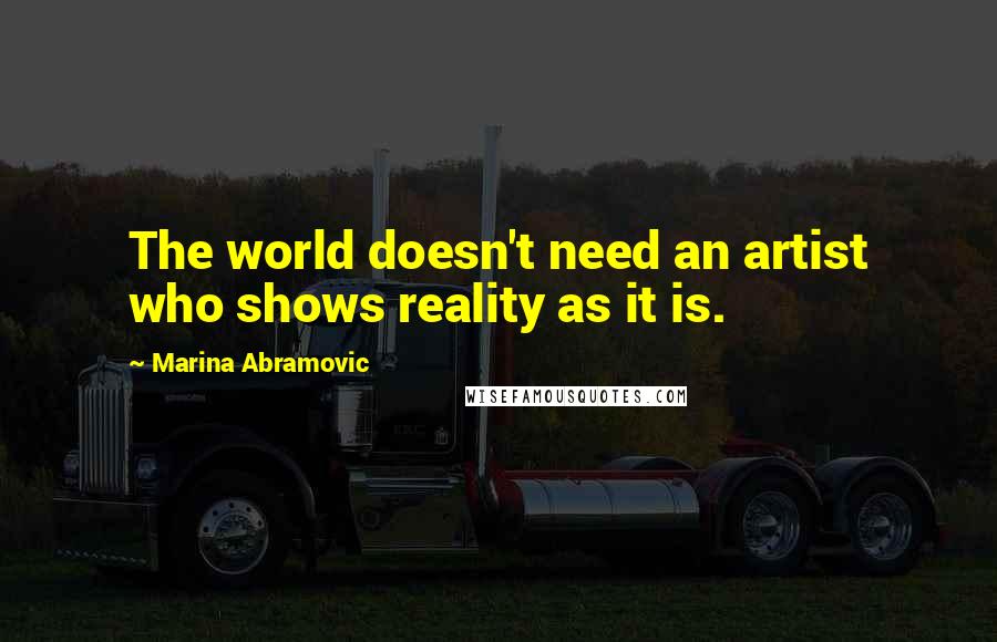 Marina Abramovic Quotes: The world doesn't need an artist who shows reality as it is.