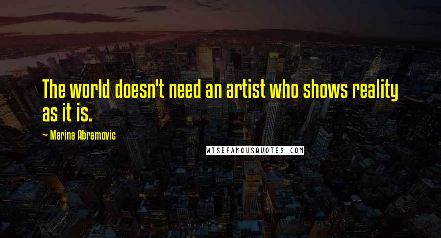 Marina Abramovic Quotes: The world doesn't need an artist who shows reality as it is.