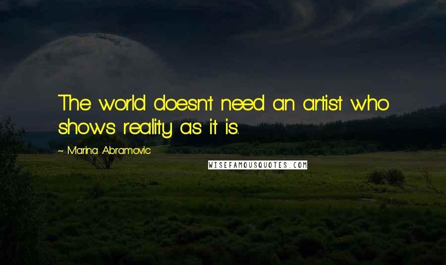 Marina Abramovic Quotes: The world doesn't need an artist who shows reality as it is.