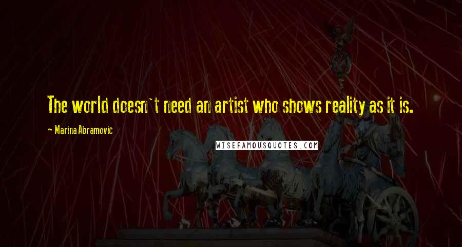 Marina Abramovic Quotes: The world doesn't need an artist who shows reality as it is.