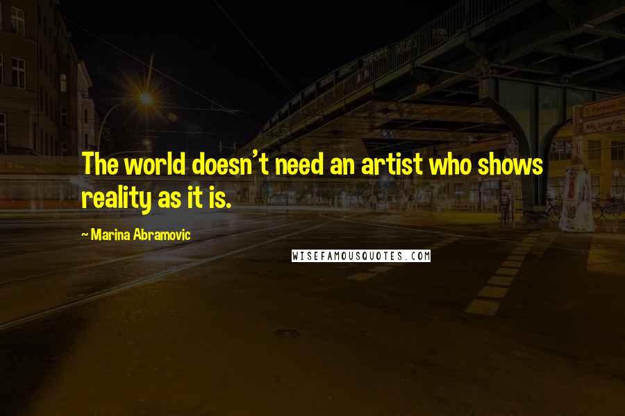 Marina Abramovic Quotes: The world doesn't need an artist who shows reality as it is.
