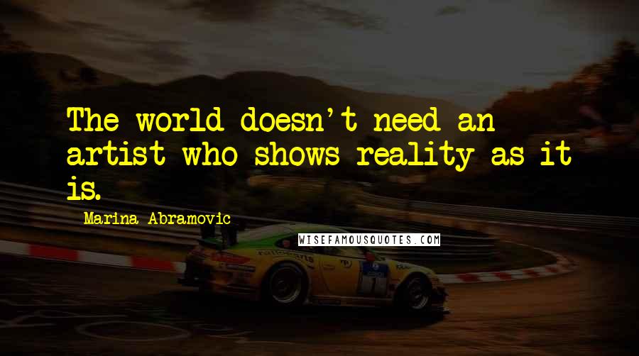 Marina Abramovic Quotes: The world doesn't need an artist who shows reality as it is.
