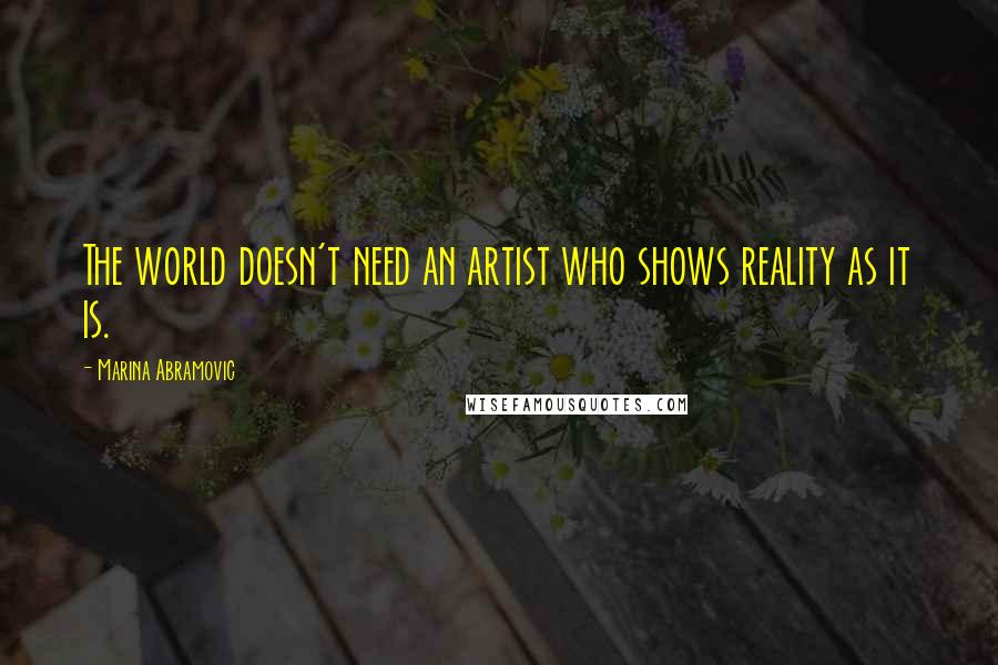 Marina Abramovic Quotes: The world doesn't need an artist who shows reality as it is.