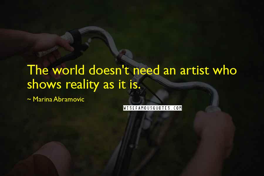 Marina Abramovic Quotes: The world doesn't need an artist who shows reality as it is.