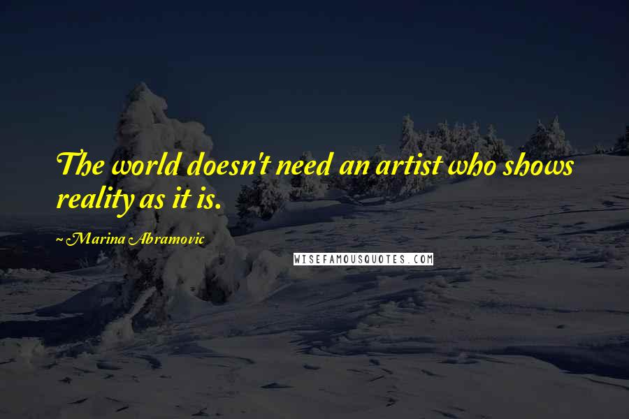 Marina Abramovic Quotes: The world doesn't need an artist who shows reality as it is.