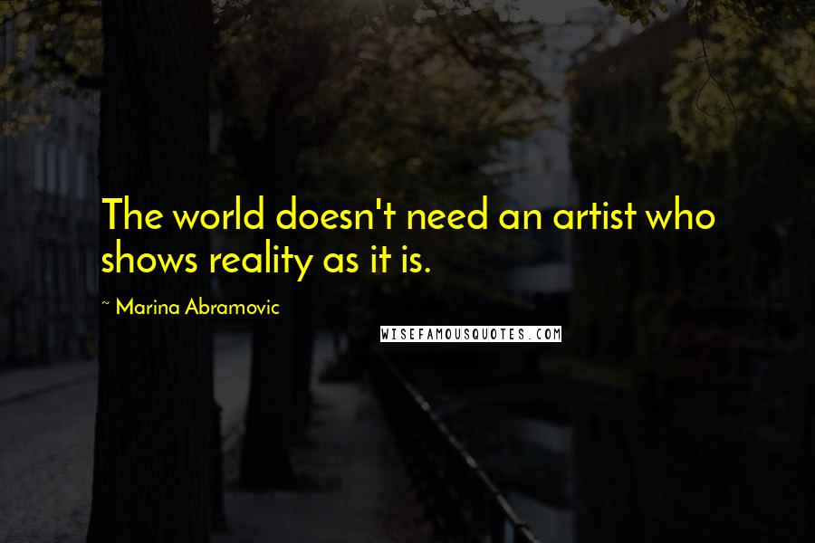Marina Abramovic Quotes: The world doesn't need an artist who shows reality as it is.