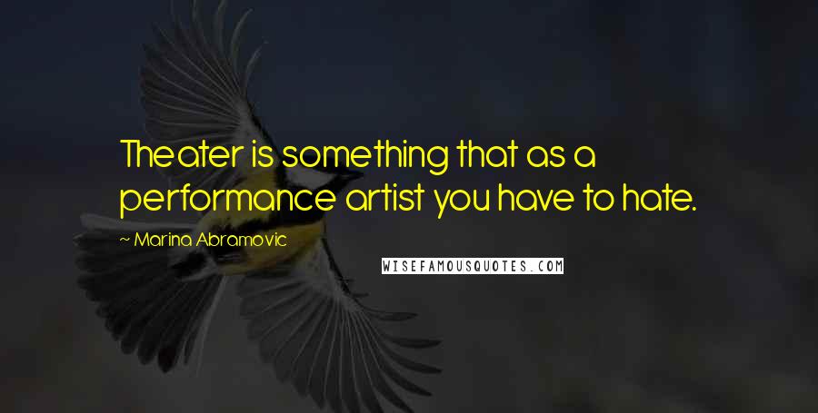 Marina Abramovic Quotes: Theater is something that as a performance artist you have to hate.