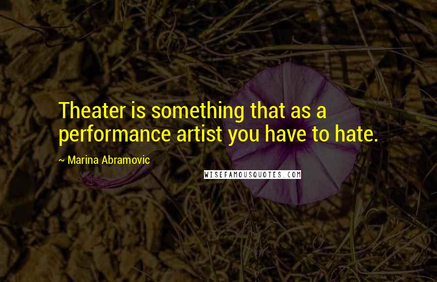 Marina Abramovic Quotes: Theater is something that as a performance artist you have to hate.