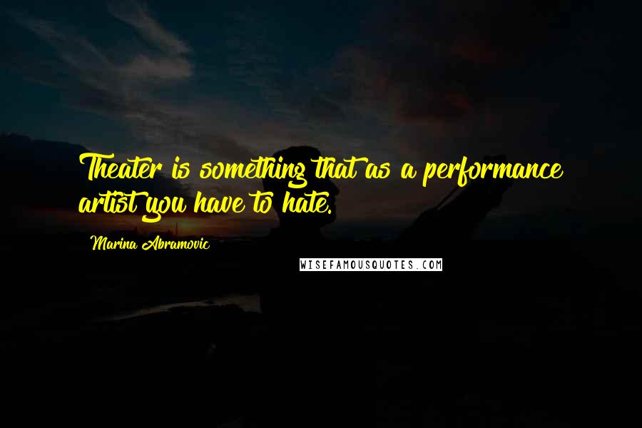 Marina Abramovic Quotes: Theater is something that as a performance artist you have to hate.