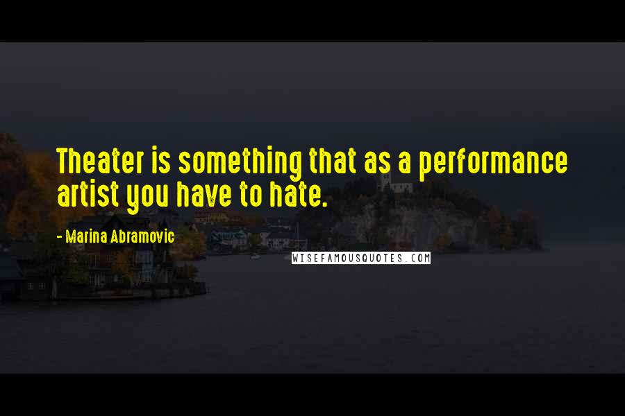 Marina Abramovic Quotes: Theater is something that as a performance artist you have to hate.