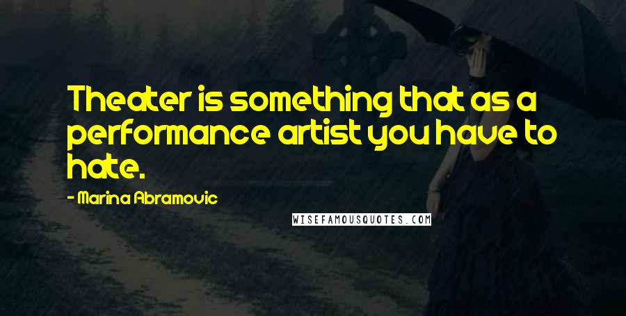 Marina Abramovic Quotes: Theater is something that as a performance artist you have to hate.