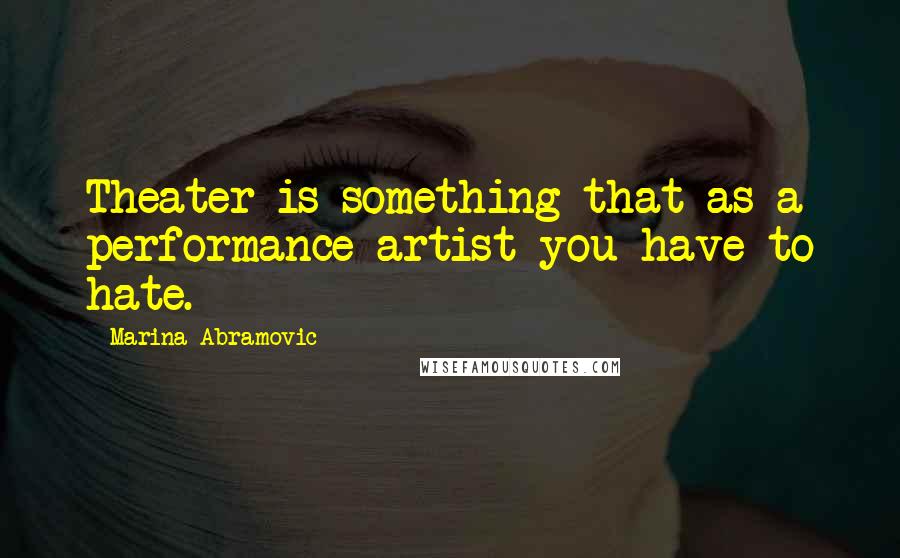 Marina Abramovic Quotes: Theater is something that as a performance artist you have to hate.