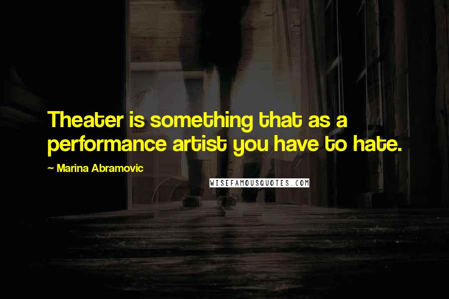 Marina Abramovic Quotes: Theater is something that as a performance artist you have to hate.