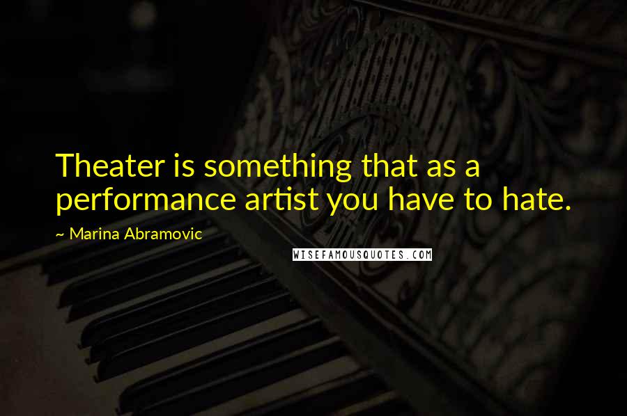 Marina Abramovic Quotes: Theater is something that as a performance artist you have to hate.